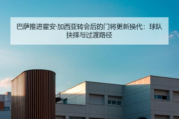 巴萨推进霍安·加西亚转会后的门将更新换代：球队抉择与过渡路径