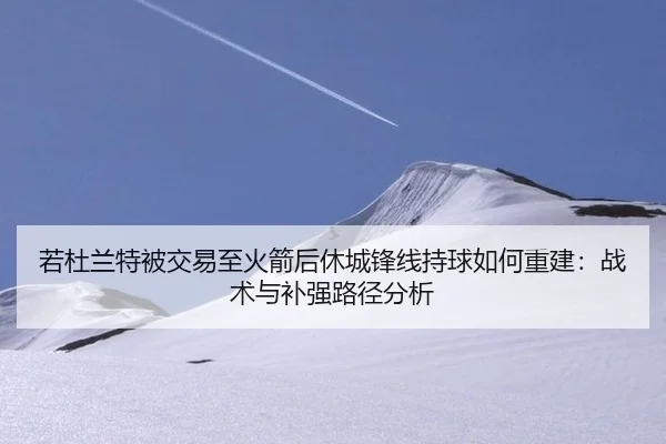若杜兰特被交易至火箭后休城锋线持球如何重建：战术与补强路径分析
