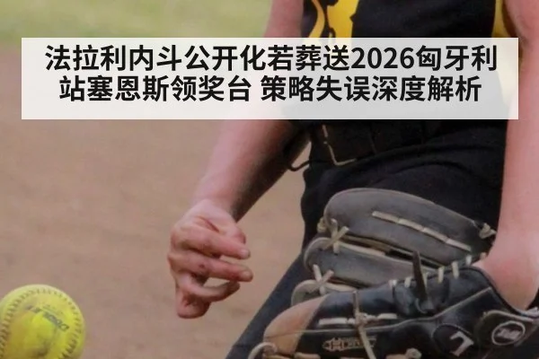 法拉利内斗公开化若葬送2026匈牙利站塞恩斯领奖台 策略失误深度解析