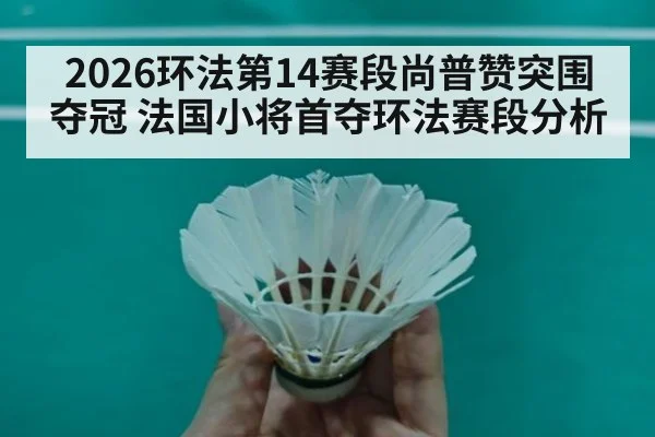2026环法第14赛段尚普赞突围夺冠 法国小将首夺环法赛段分析