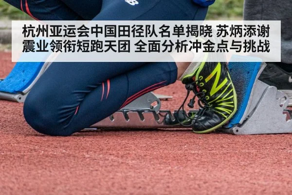 杭州亚运会中国田径队名单揭晓 苏炳添谢震业领衔短跑天团 全面分析冲金点与挑战(hth)